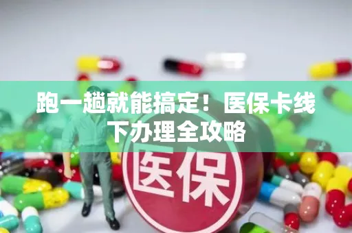 跑一趟就能搞定！医保卡线下办理全攻略
